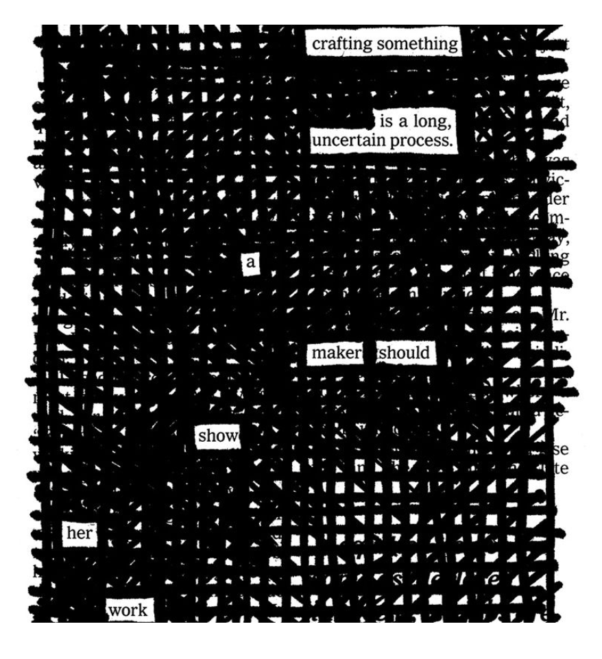 Austin Kleon’s blackout art. The exposed text says,“Crafting something, is  a long uncertain process. A maker should show her work”